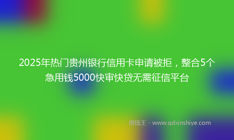 2025年热门贵州银行信用卡申请被拒，整合5个急用钱5000快审快贷无需征信平台