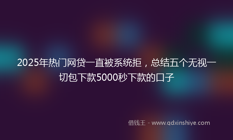 2025年热门网贷一直被系统拒，总结五个无视一切包下款5000秒下款的口子