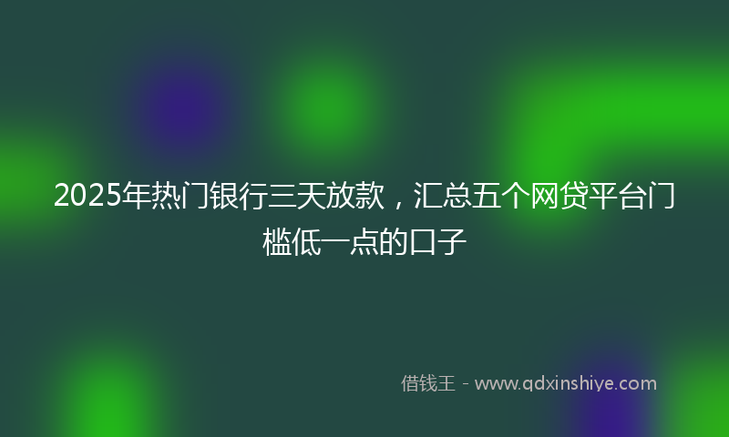 2025年热门银行三天放款，汇总五个网贷平台门槛低一点的口子