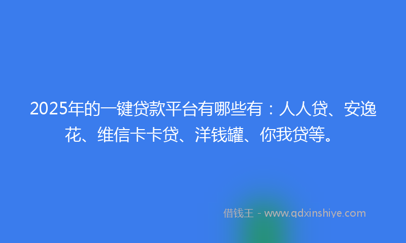 2025年的一键贷款平台有哪些有：人人贷、安逸花、维信卡卡贷、洋钱罐、你我贷等。
