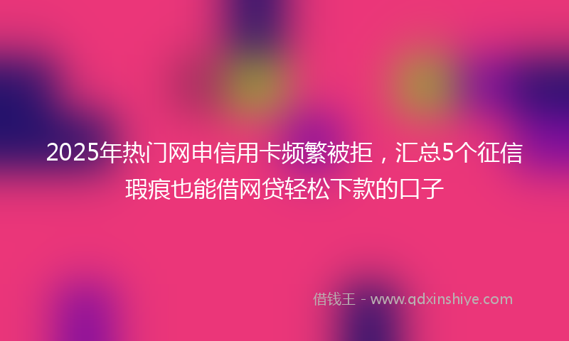 2025年热门网申信用卡频繁被拒,汇总5个征信瑕疵也能借网贷轻松下款的口子