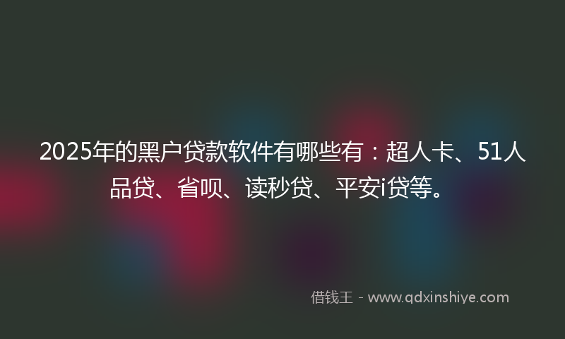 2025年的黑户贷款软件有哪些有：超人卡、51人品贷、省呗、读秒贷、平安i贷等。