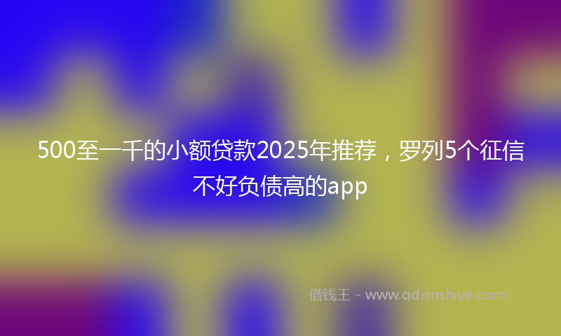 500至一千的小额贷款2025年推荐，罗列5个征信不好负债高的app