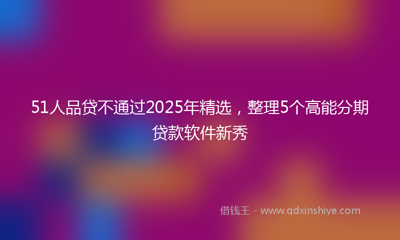 51人品贷不通过2025年精选，整理5个高能分期贷款软件新秀