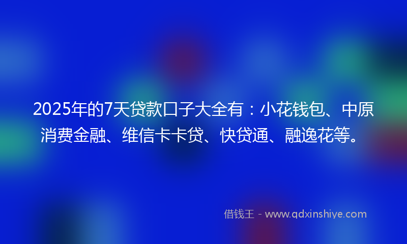 2025年的7天贷款口子大全有：小花钱包、中原消费金融、维信卡卡贷、快贷通、融逸花等。
