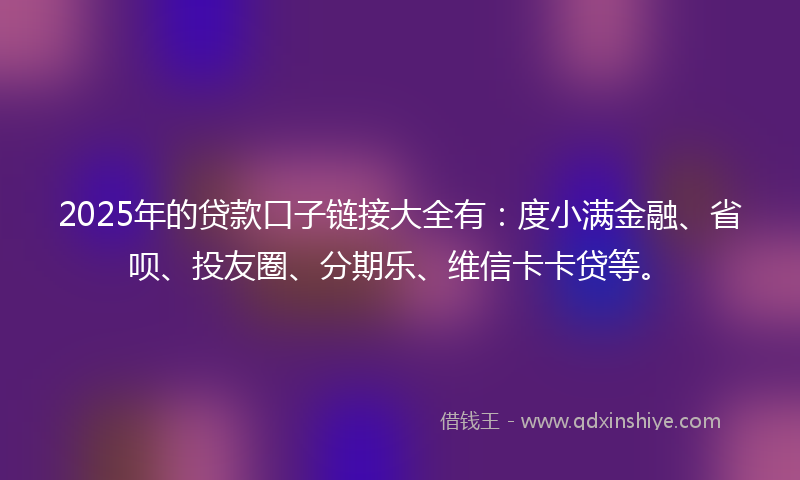 2025年的贷款口子链接大全有：度小满金融、省呗、投友圈、分期乐、维信卡卡贷等。