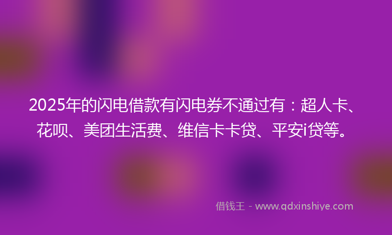 2025年的闪电借款有闪电券不通过有：超人卡、花呗、美团生活费、维信卡卡贷、平安i贷等。