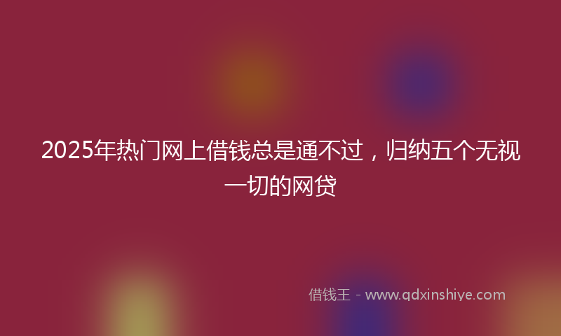 2025年热门网上借钱总是通不过，归纳五个无视一切的网贷