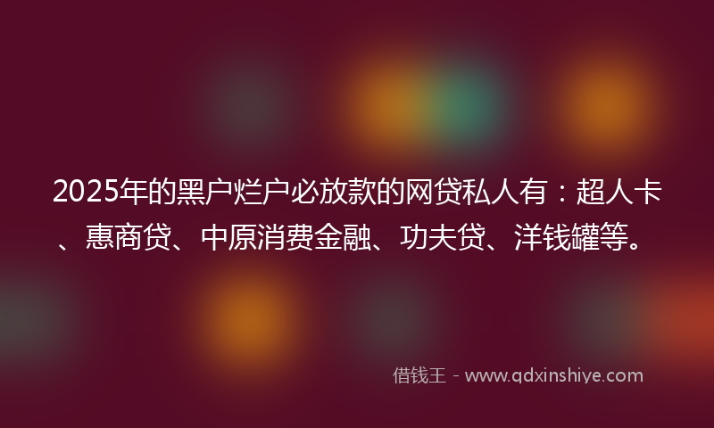 2025年的黑户烂户必放款的网贷私人有:超人卡、惠商贷、中原消费金融、功夫贷、洋钱罐等。