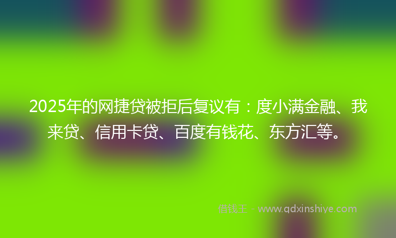 2025年的网捷贷被拒后复议有：度小满金融、我来贷、信用卡贷、百度有钱花、东方汇等。