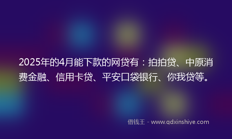 2025年的4月能下款的网贷有：拍拍贷、中原消费金融、信用卡贷、平安口袋银行、你我贷等。