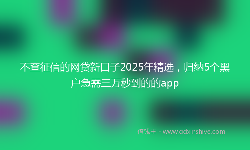 不查征信的网贷新口子2025年精选，归纳5个黑户急需三万秒到的的app