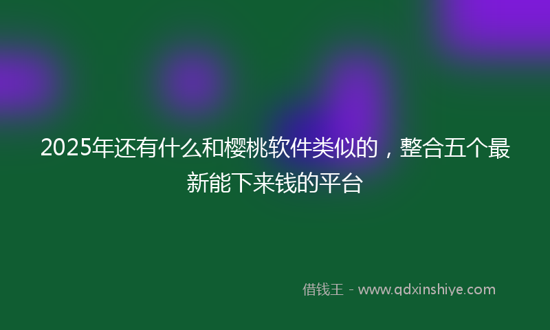 2025年还有什么和樱桃软件类似的，整合五个最新能下来钱的平台