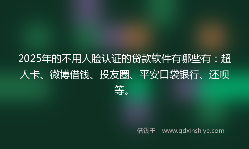 2025年的不用人脸认证的贷款软件有哪些有：超人卡、微博借钱、投友圈、平安口袋银行、还呗等。