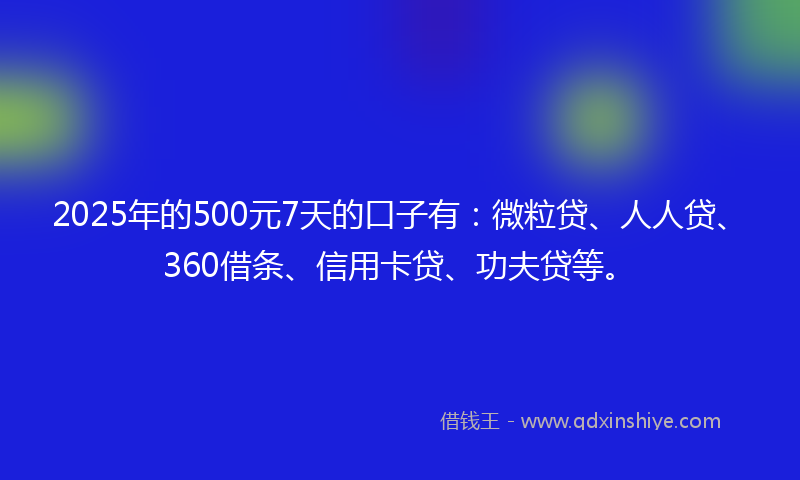 2025年的500元7天的口子有：微粒贷、人人贷、360借条、信用卡贷、功夫贷等。