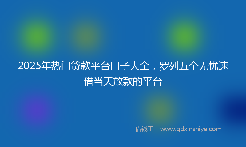 2025年热门贷款平台口子大全，罗列五个无忧速借当天放款的平台