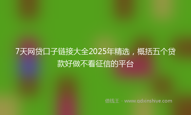 7天网贷口子链接大全2025年精选，概括五个贷款好做不看征信的平台