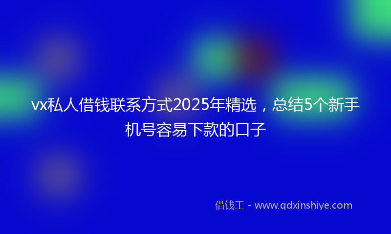 vx私人借钱联系方式2025年精选，总结5个新手机号容易下款的口子