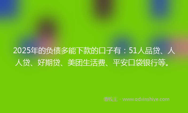 2025年的负债多能下款的口子有:51人品贷、人人贷、好期贷、美团生活费、平安口袋银行等。