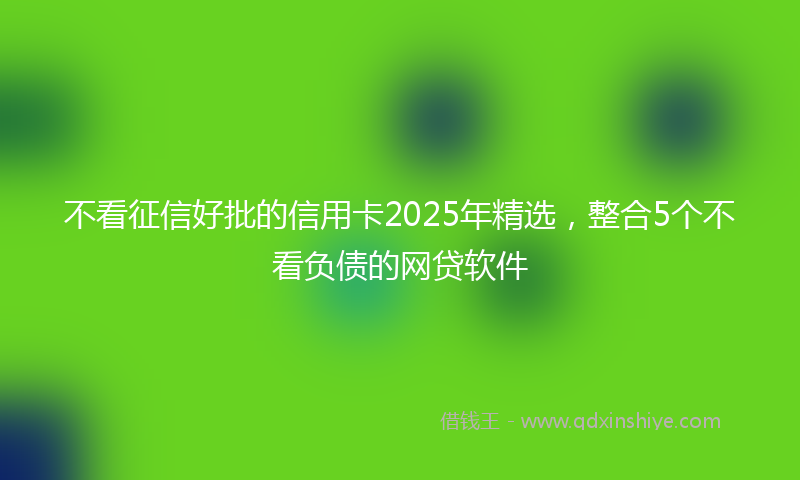不看征信好批的信用卡2025年精选，整合5个不看负债的网贷软件