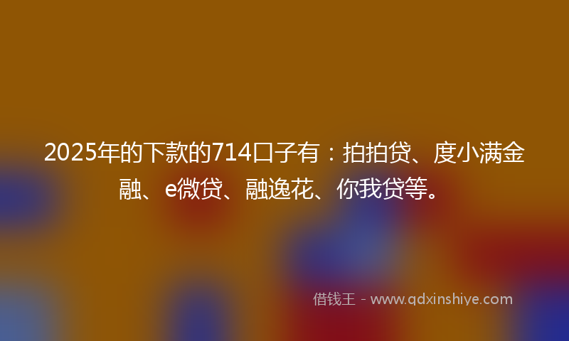2025年的下款的714口子有：拍拍贷、度小满金融、e微贷、融逸花、你我贷等。