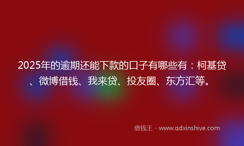 2025年的逾期还能下款的口子有哪些有：柯基贷、微博借钱、我来贷、投友圈、东方汇等。