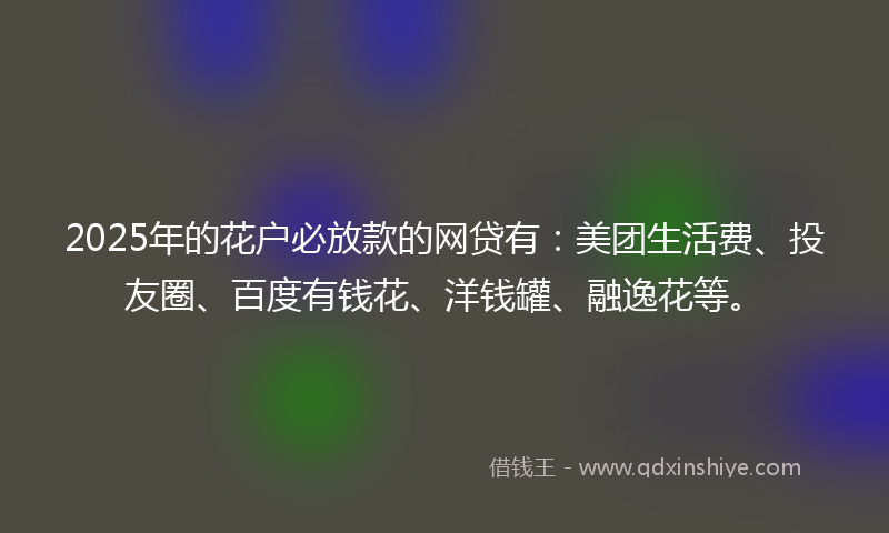 2025年的花户必放款的网贷有：美团生活费、投友圈、百度有钱花、洋钱罐、融逸花等。