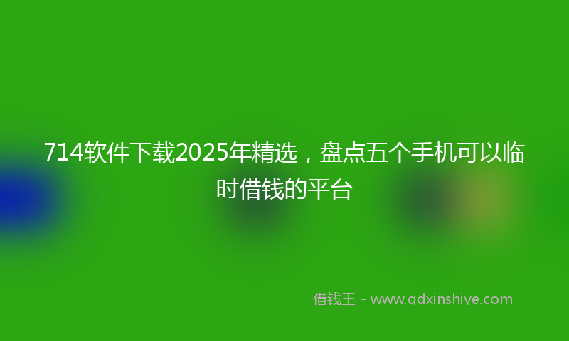 714软件下载2025年精选，盘点五个手机可以临时借钱的平台