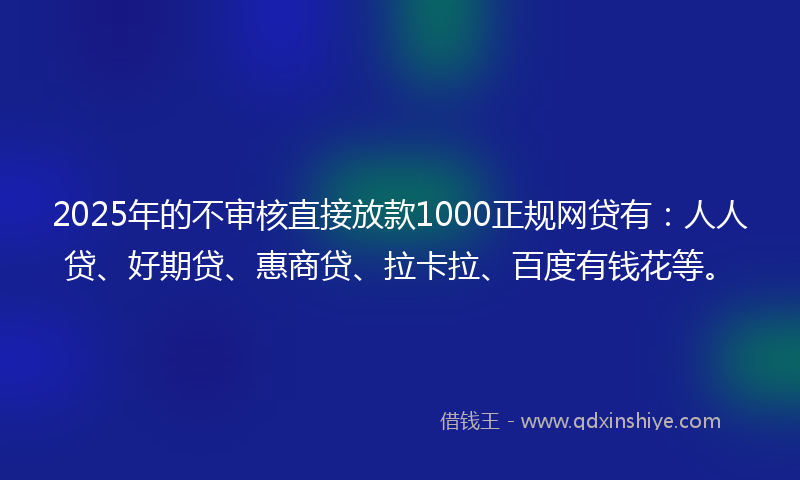 2025年的不审核直接放款1000正规网贷有：人人贷、好期贷、惠商贷、拉卡拉、百度有钱花等。
