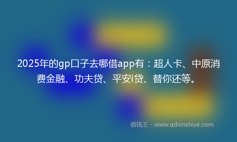2025年的gp口子去哪借app有：超人卡、中原消费金融、功夫贷、平安i贷、替你还等。