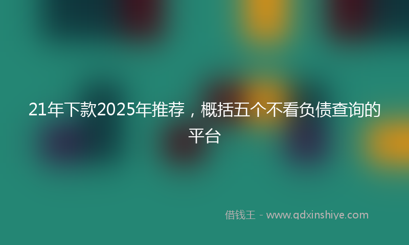 21年下款2025年推荐，概括五个不看负债查询的平台