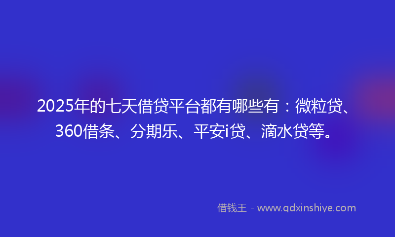 2025年的七天借贷平台都有哪些有：微粒贷、360借条、分期乐、平安i贷、滴水贷等。