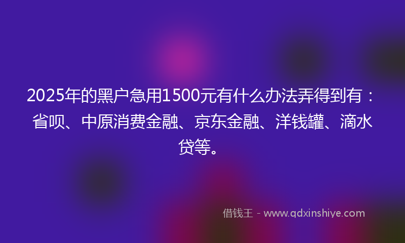 2025年的黑户急用1500元有什么办法弄得到有：省呗、中原消费金融、京东金融、洋钱罐、滴水贷等。