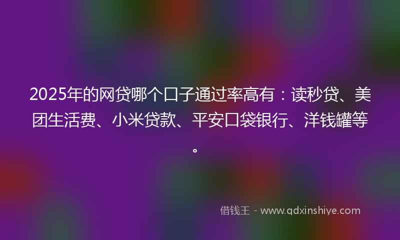 2025年的网贷哪个口子通过率高有：读秒贷、美团生活费、小米贷款、平安口袋银行、洋钱罐等。