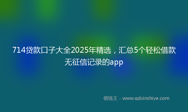 714贷款口子大全2025年精选，汇总5个轻松借款无征信记录的app