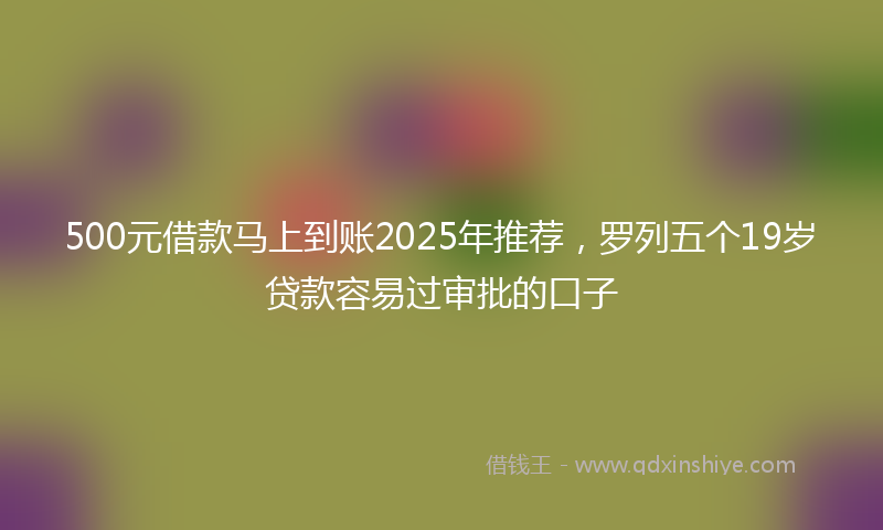 500元借款马上到账2025年推荐，罗列五个19岁贷款容易过审批的口子