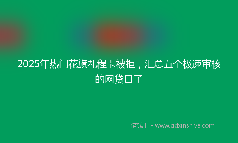 2025年热门花旗礼程卡被拒，汇总五个极速审核的网贷口子