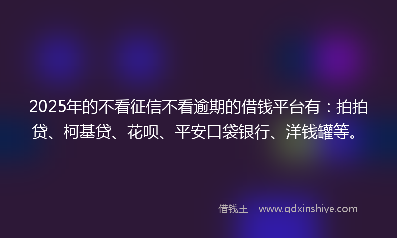 2025年的不看征信不看逾期的借钱平台有：拍拍贷、柯基贷、花呗、平安口袋银行、洋钱罐等。