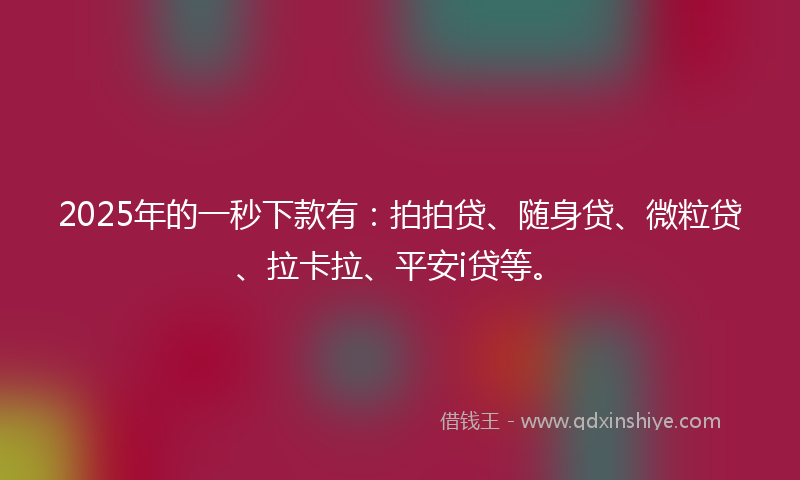 2025年的一秒下款有：拍拍贷、随身贷、微粒贷、拉卡拉、平安i贷等。