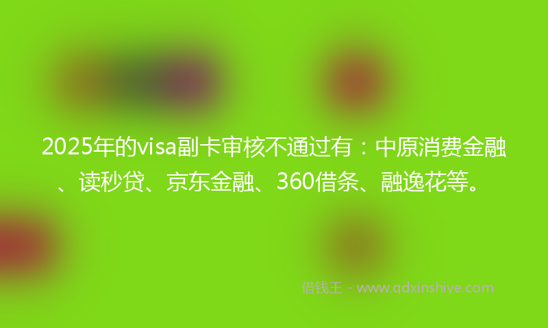 2025年的visa副卡审核不通过有：中原消费金融、读秒贷、京东金融、360借条、融逸花等。