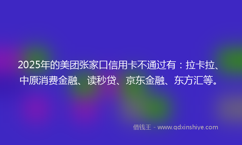 2025年的美团张家口信用卡不通过有:拉卡拉、中原消费金融、读秒贷、京东金融、东方汇等。