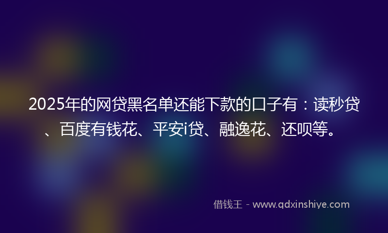 2025年的网贷黑名单还能下款的口子有:读秒贷、百度有钱花、平安i贷、融逸花、还呗等。