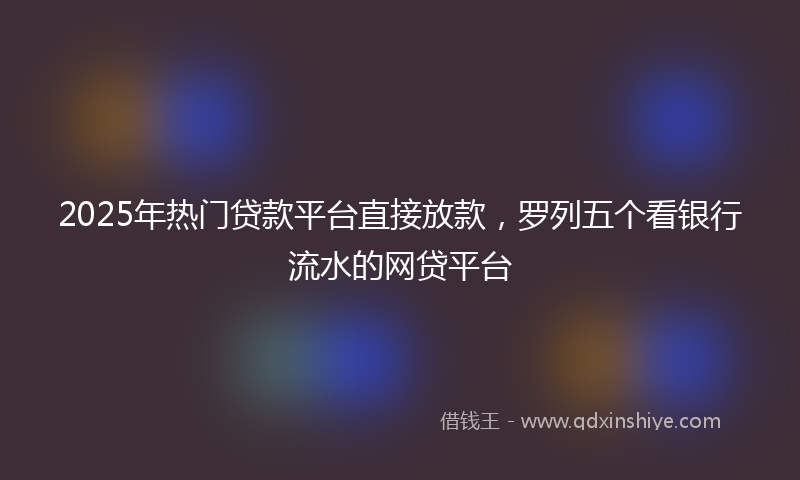 2025年热门贷款平台直接放款，罗列五个看银行流水的网贷平台