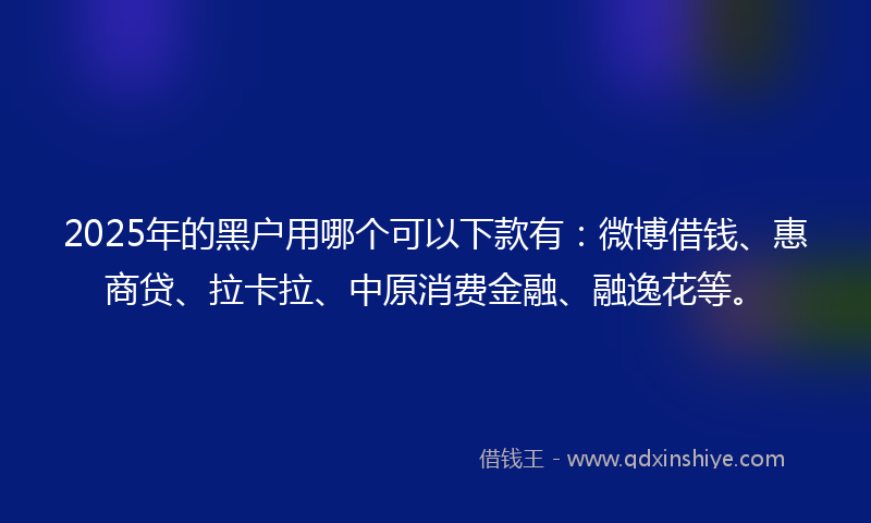 2025年的黑户用哪个可以下款有：微博借钱、惠商贷、拉卡拉、中原消费金融、融逸花等。