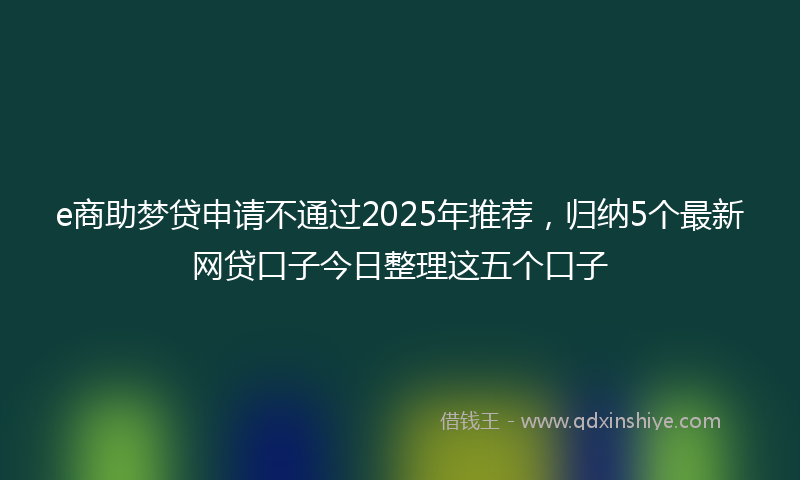 e商助梦贷申请不通过2025年推荐，归纳5个最新网贷口子今日整理这五个口子