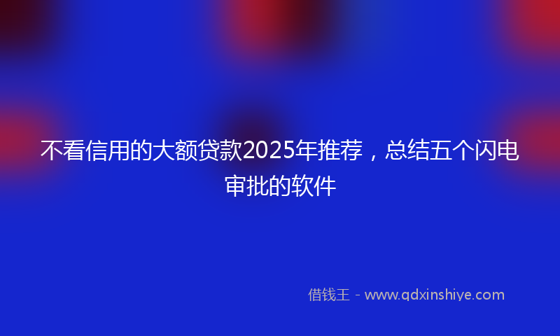 不看信用的大额贷款2025年推荐，总结五个闪电审批的软件