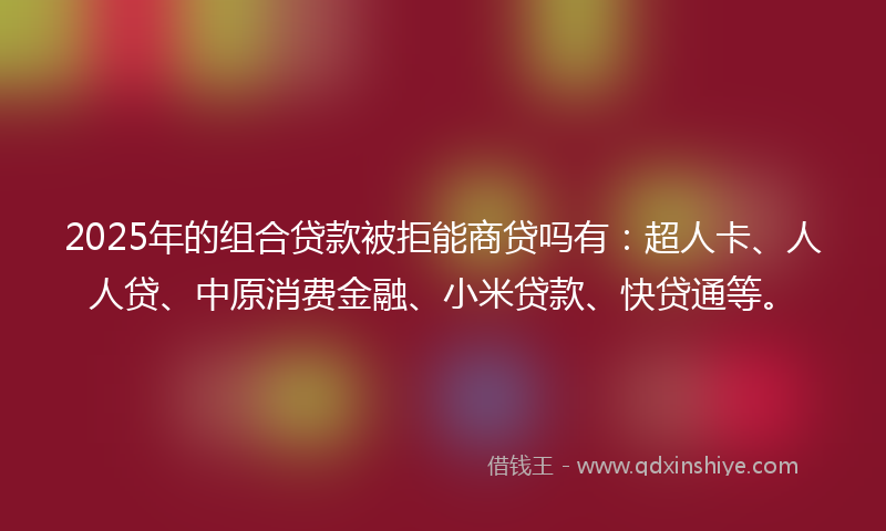 2025年的组合贷款被拒能商贷吗有：超人卡、人人贷、中原消费金融、小米贷款、快贷通等。