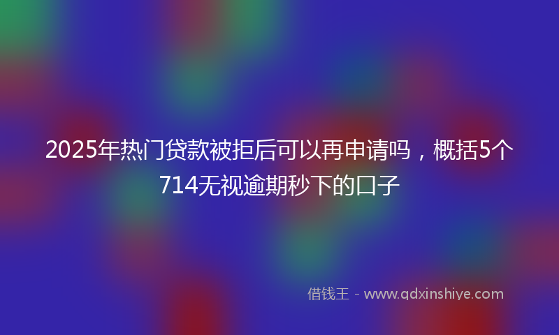 2025年热门贷款被拒后可以再申请吗，概括5个714无视逾期秒下的口子