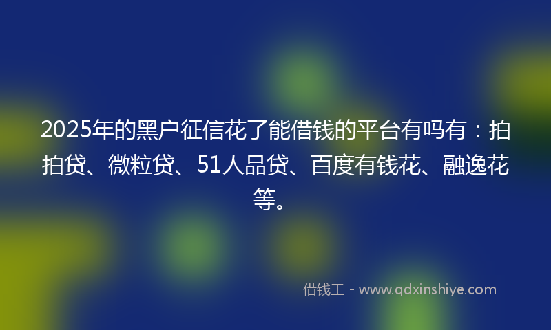 2025年的黑户征信花了能借钱的平台有吗有：拍拍贷、微粒贷、51人品贷、百度有钱花、融逸花等。