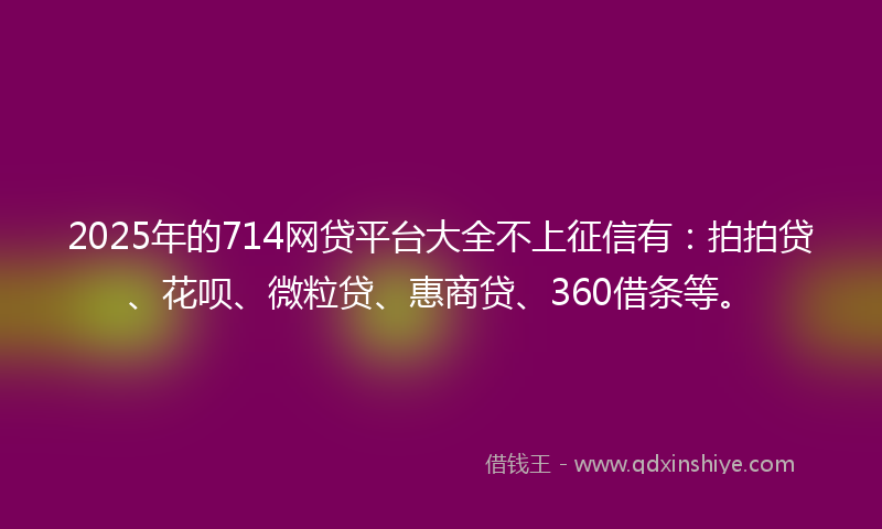 2025年的714网贷平台大全不上征信有：拍拍贷、花呗、微粒贷、惠商贷、360借条等。